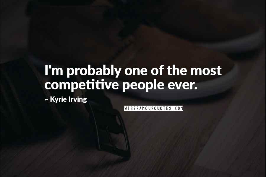 Kyrie Irving Quotes: I'm probably one of the most competitive people ever.