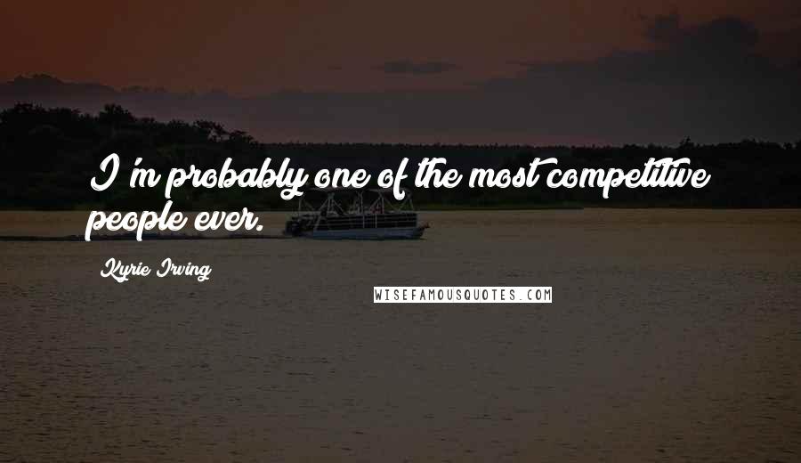 Kyrie Irving Quotes: I'm probably one of the most competitive people ever.