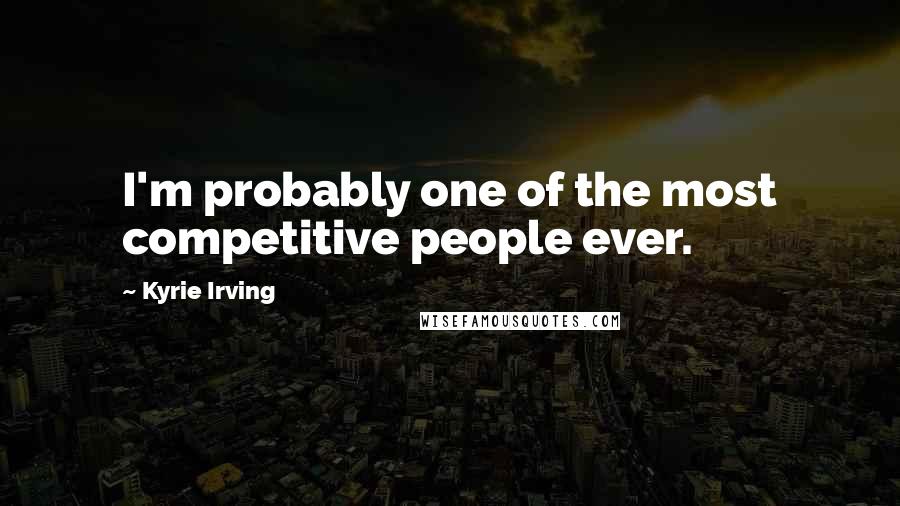 Kyrie Irving Quotes: I'm probably one of the most competitive people ever.