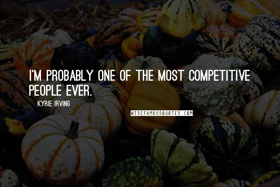 Kyrie Irving Quotes: I'm probably one of the most competitive people ever.