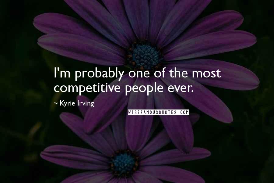 Kyrie Irving Quotes: I'm probably one of the most competitive people ever.
