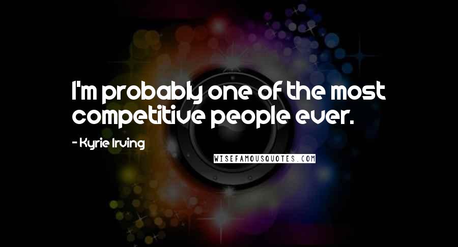 Kyrie Irving Quotes: I'm probably one of the most competitive people ever.