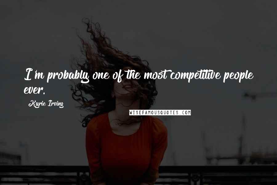 Kyrie Irving Quotes: I'm probably one of the most competitive people ever.