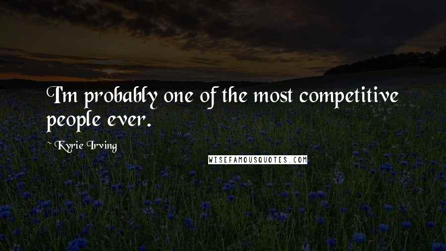 Kyrie Irving Quotes: I'm probably one of the most competitive people ever.