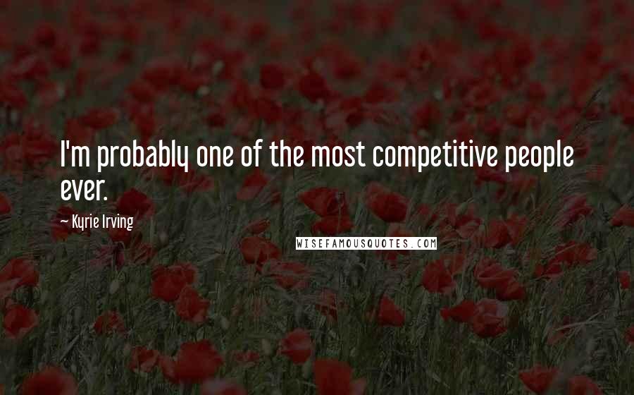 Kyrie Irving Quotes: I'm probably one of the most competitive people ever.