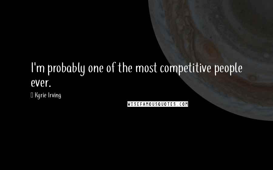 Kyrie Irving Quotes: I'm probably one of the most competitive people ever.