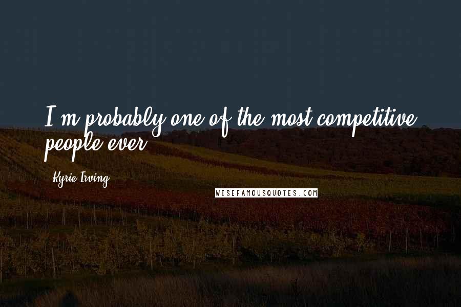 Kyrie Irving Quotes: I'm probably one of the most competitive people ever.