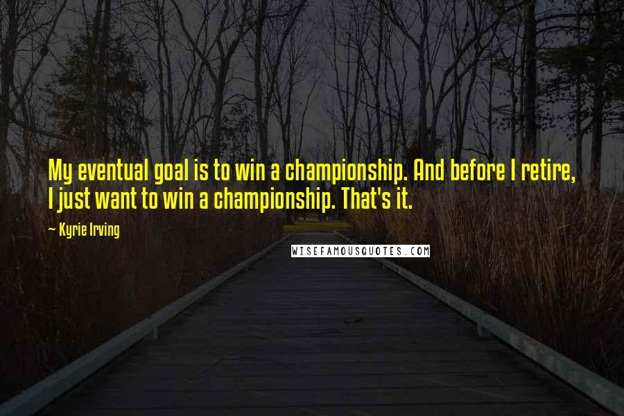 Kyrie Irving Quotes: My eventual goal is to win a championship. And before I retire, I just want to win a championship. That's it.