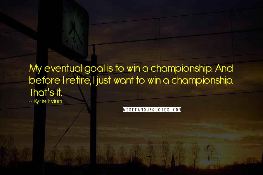 Kyrie Irving Quotes: My eventual goal is to win a championship. And before I retire, I just want to win a championship. That's it.