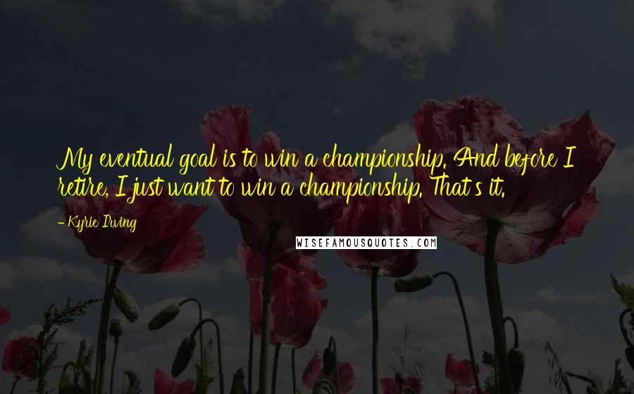 Kyrie Irving Quotes: My eventual goal is to win a championship. And before I retire, I just want to win a championship. That's it.