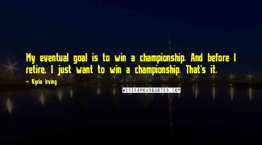 Kyrie Irving Quotes: My eventual goal is to win a championship. And before I retire, I just want to win a championship. That's it.
