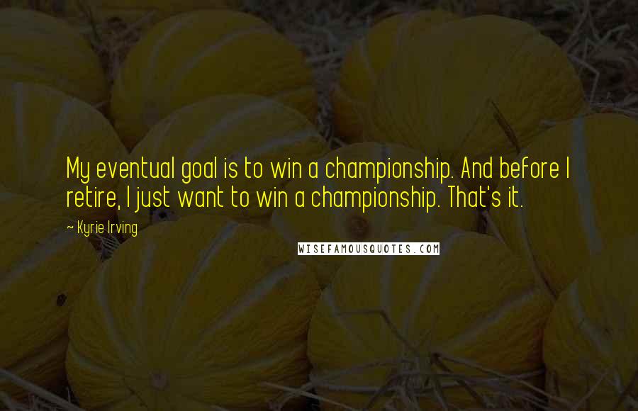 Kyrie Irving Quotes: My eventual goal is to win a championship. And before I retire, I just want to win a championship. That's it.