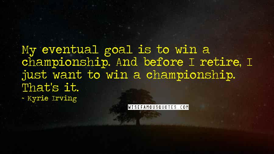 Kyrie Irving Quotes: My eventual goal is to win a championship. And before I retire, I just want to win a championship. That's it.