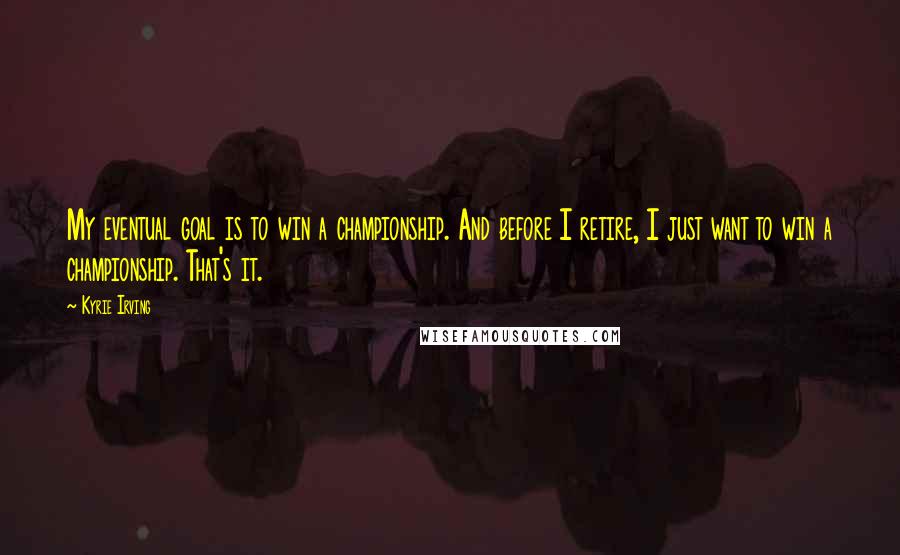 Kyrie Irving Quotes: My eventual goal is to win a championship. And before I retire, I just want to win a championship. That's it.