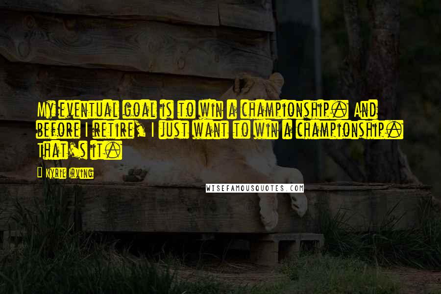 Kyrie Irving Quotes: My eventual goal is to win a championship. And before I retire, I just want to win a championship. That's it.