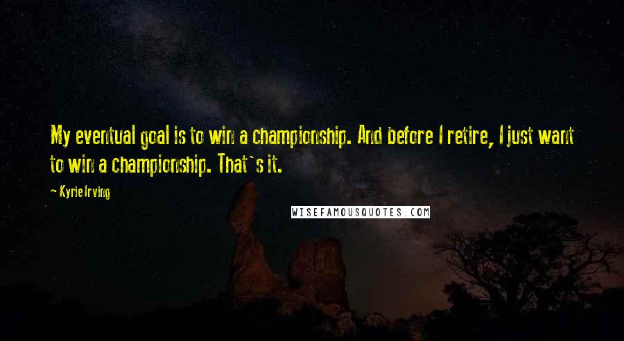 Kyrie Irving Quotes: My eventual goal is to win a championship. And before I retire, I just want to win a championship. That's it.