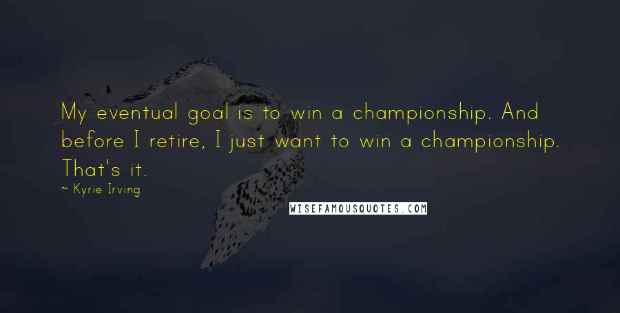 Kyrie Irving Quotes: My eventual goal is to win a championship. And before I retire, I just want to win a championship. That's it.
