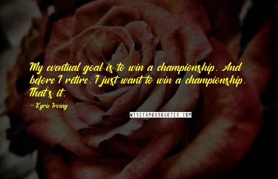 Kyrie Irving Quotes: My eventual goal is to win a championship. And before I retire, I just want to win a championship. That's it.