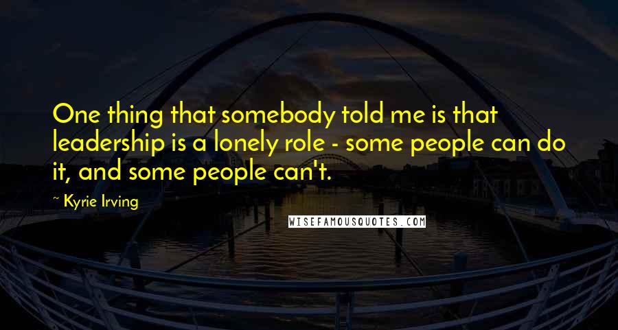 Kyrie Irving Quotes: One thing that somebody told me is that leadership is a lonely role - some people can do it, and some people can't.