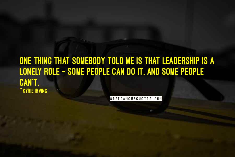 Kyrie Irving Quotes: One thing that somebody told me is that leadership is a lonely role - some people can do it, and some people can't.