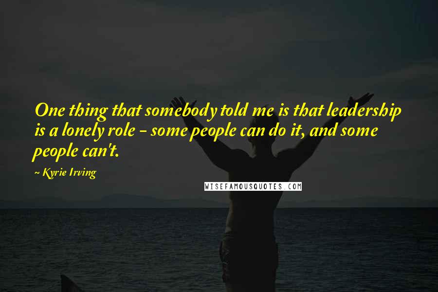 Kyrie Irving Quotes: One thing that somebody told me is that leadership is a lonely role - some people can do it, and some people can't.