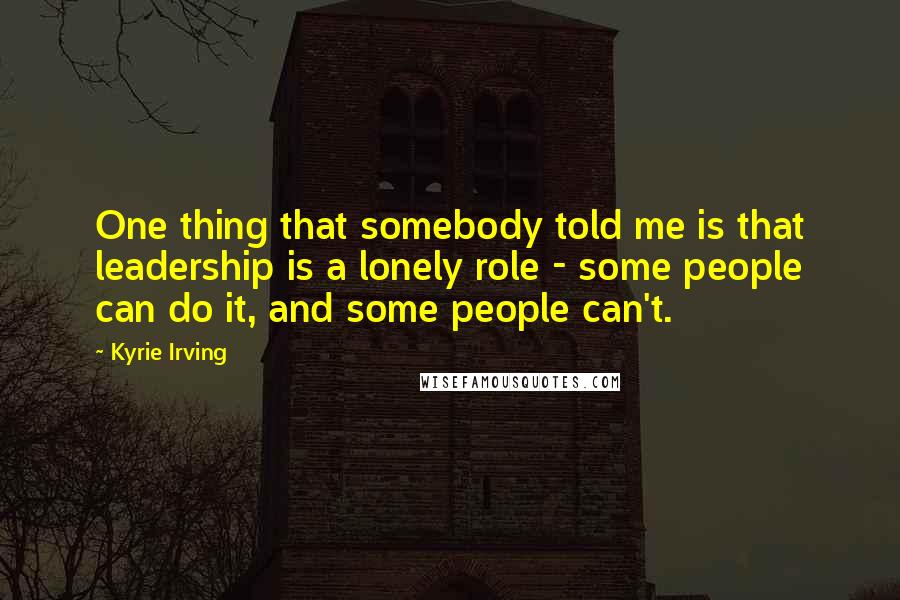 Kyrie Irving Quotes: One thing that somebody told me is that leadership is a lonely role - some people can do it, and some people can't.