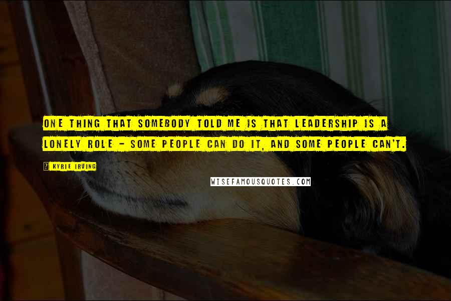 Kyrie Irving Quotes: One thing that somebody told me is that leadership is a lonely role - some people can do it, and some people can't.