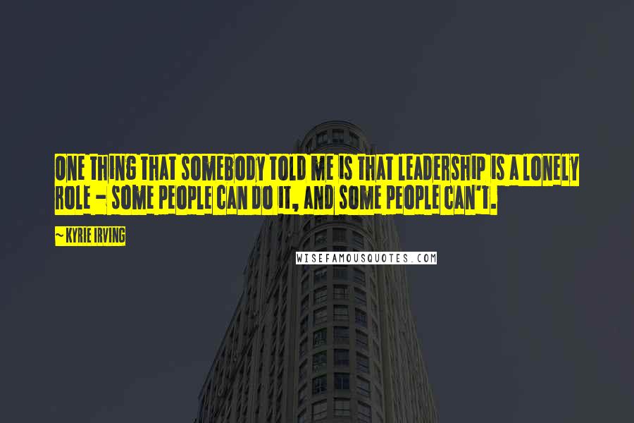 Kyrie Irving Quotes: One thing that somebody told me is that leadership is a lonely role - some people can do it, and some people can't.