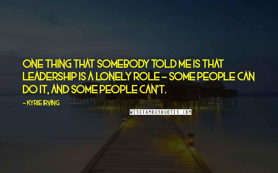 Kyrie Irving Quotes: One thing that somebody told me is that leadership is a lonely role - some people can do it, and some people can't.