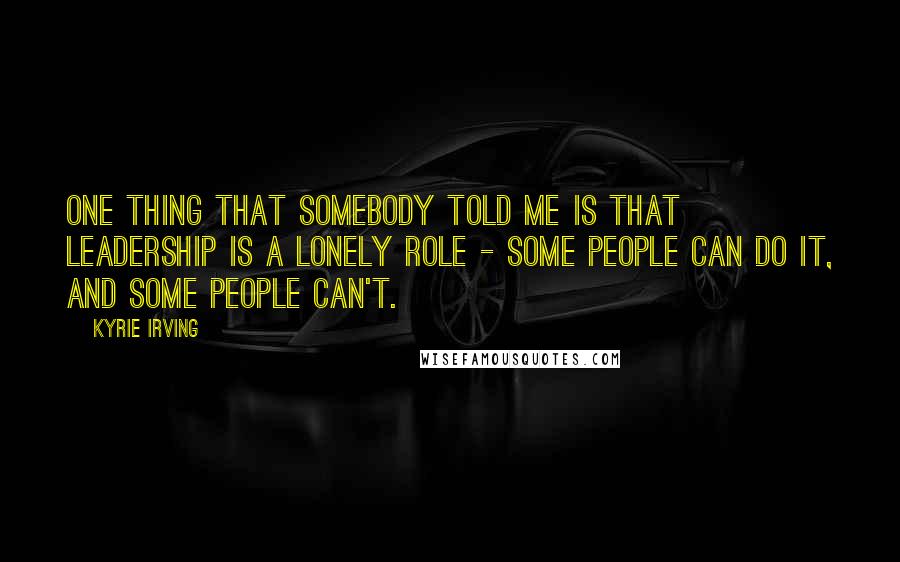 Kyrie Irving Quotes: One thing that somebody told me is that leadership is a lonely role - some people can do it, and some people can't.