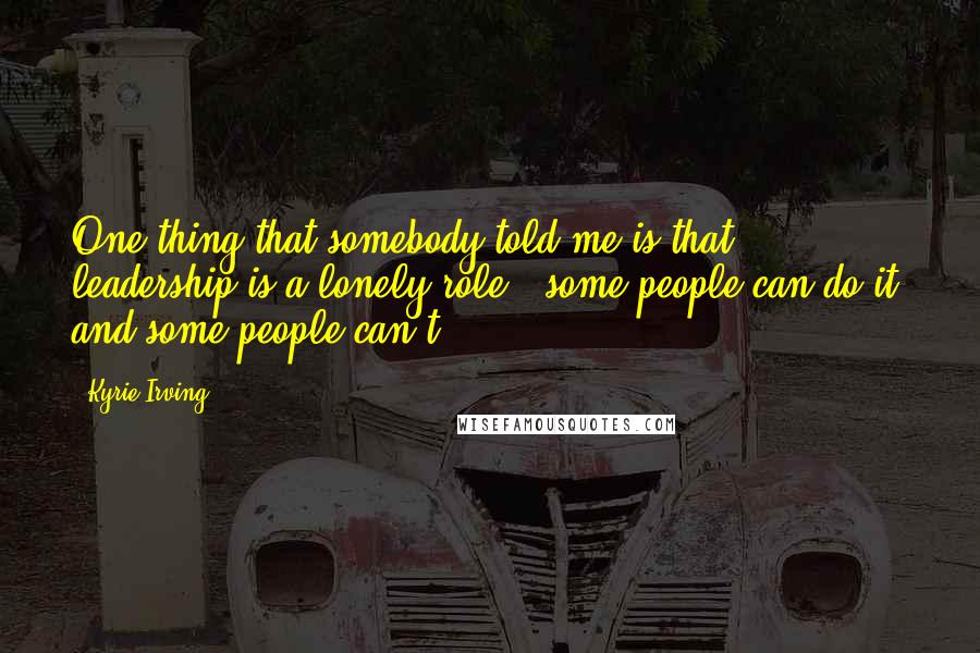 Kyrie Irving Quotes: One thing that somebody told me is that leadership is a lonely role - some people can do it, and some people can't.