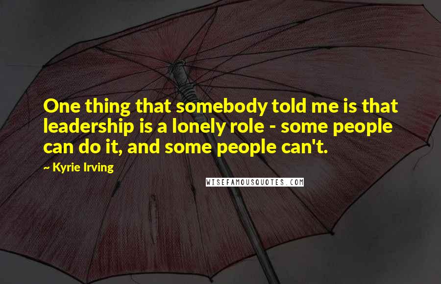 Kyrie Irving Quotes: One thing that somebody told me is that leadership is a lonely role - some people can do it, and some people can't.