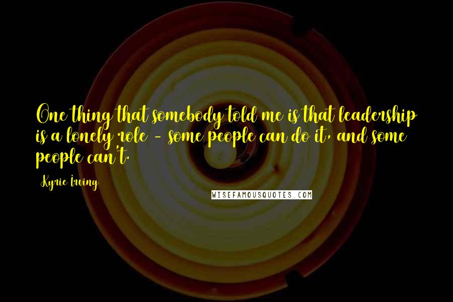 Kyrie Irving Quotes: One thing that somebody told me is that leadership is a lonely role - some people can do it, and some people can't.