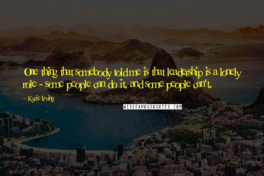 Kyrie Irving Quotes: One thing that somebody told me is that leadership is a lonely role - some people can do it, and some people can't.