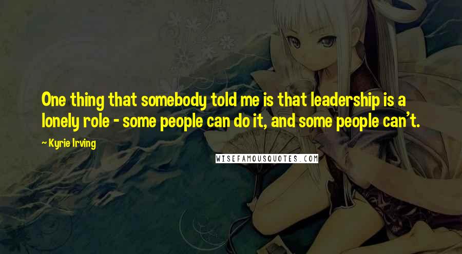 Kyrie Irving Quotes: One thing that somebody told me is that leadership is a lonely role - some people can do it, and some people can't.