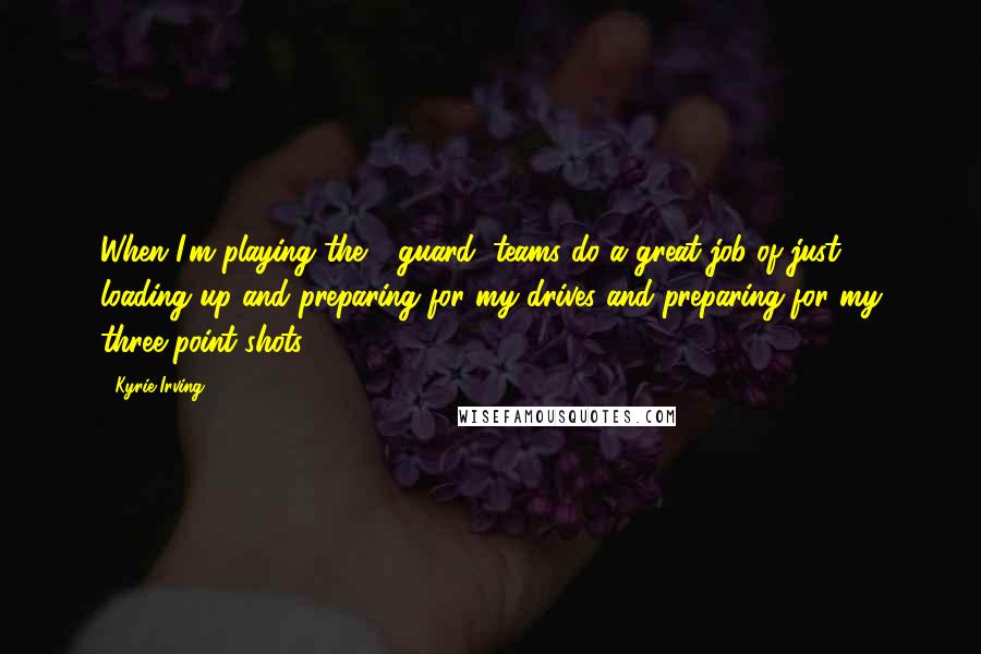 Kyrie Irving Quotes: When I'm playing the 1-guard, teams do a great job of just loading up and preparing for my drives and preparing for my three-point shots.