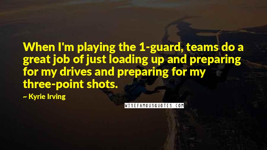 Kyrie Irving Quotes: When I'm playing the 1-guard, teams do a great job of just loading up and preparing for my drives and preparing for my three-point shots.