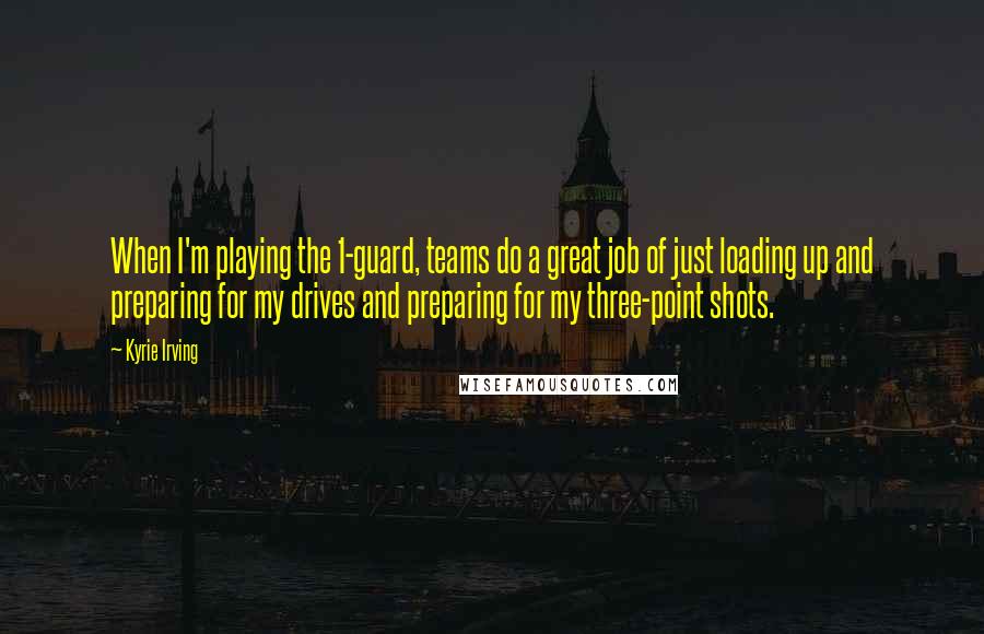 Kyrie Irving Quotes: When I'm playing the 1-guard, teams do a great job of just loading up and preparing for my drives and preparing for my three-point shots.