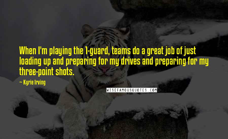 Kyrie Irving Quotes: When I'm playing the 1-guard, teams do a great job of just loading up and preparing for my drives and preparing for my three-point shots.