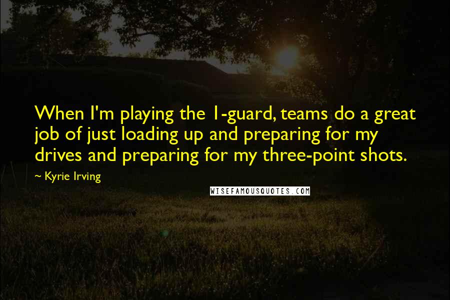 Kyrie Irving Quotes: When I'm playing the 1-guard, teams do a great job of just loading up and preparing for my drives and preparing for my three-point shots.