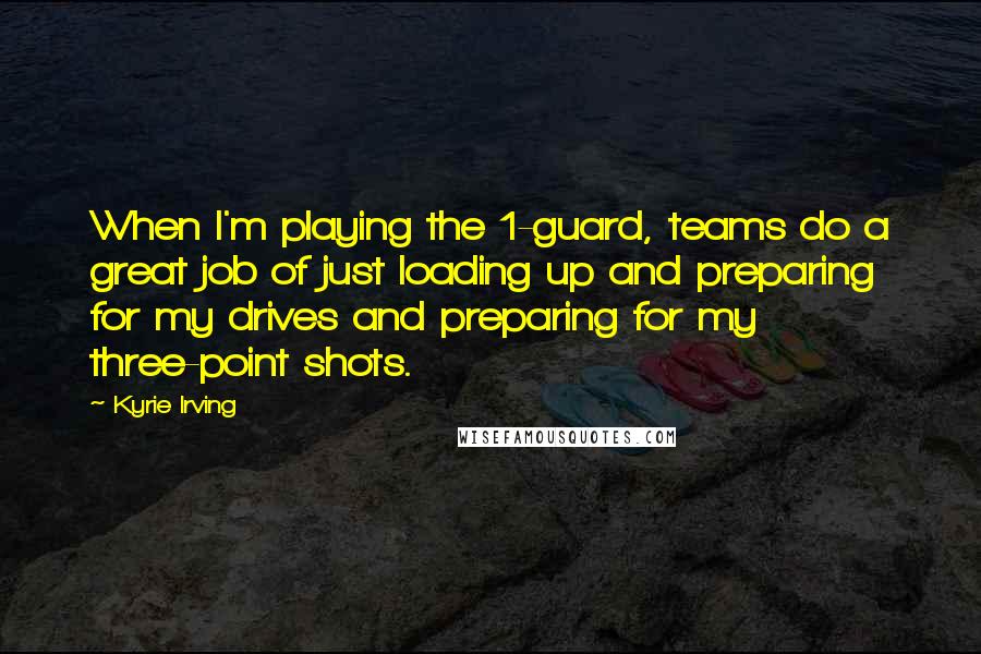 Kyrie Irving Quotes: When I'm playing the 1-guard, teams do a great job of just loading up and preparing for my drives and preparing for my three-point shots.