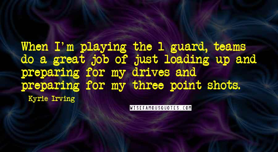 Kyrie Irving Quotes: When I'm playing the 1-guard, teams do a great job of just loading up and preparing for my drives and preparing for my three-point shots.