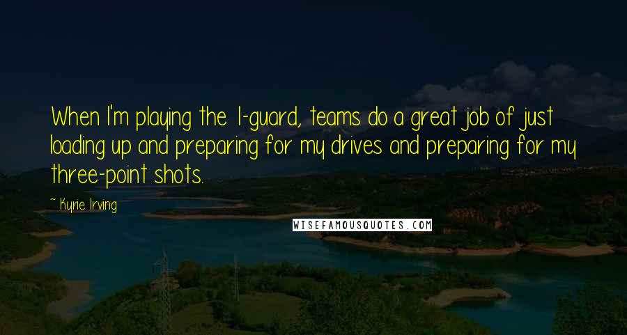 Kyrie Irving Quotes: When I'm playing the 1-guard, teams do a great job of just loading up and preparing for my drives and preparing for my three-point shots.