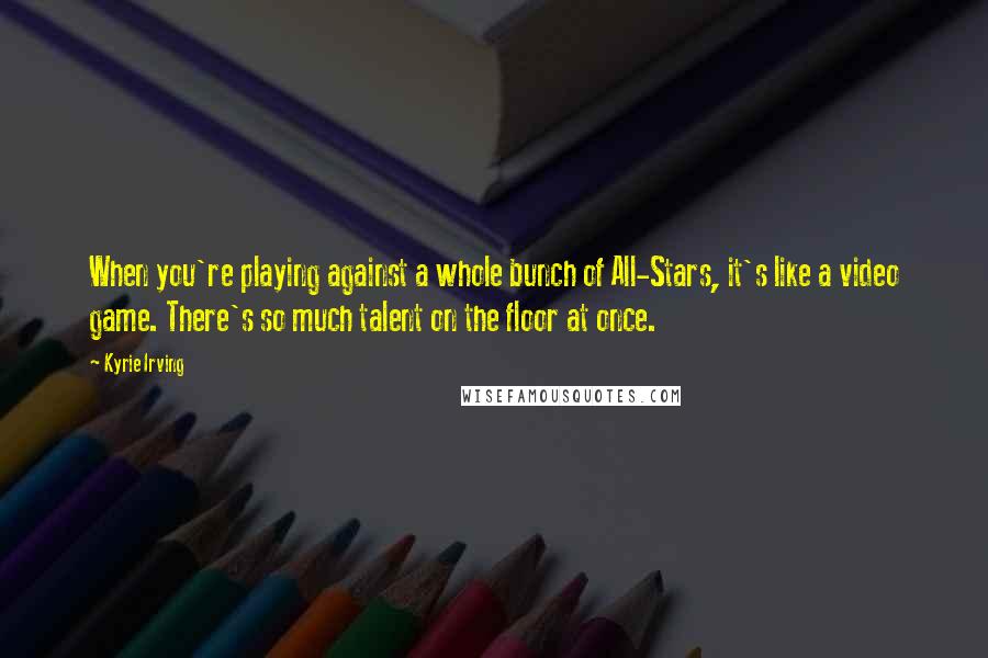 Kyrie Irving Quotes: When you're playing against a whole bunch of All-Stars, it's like a video game. There's so much talent on the floor at once.