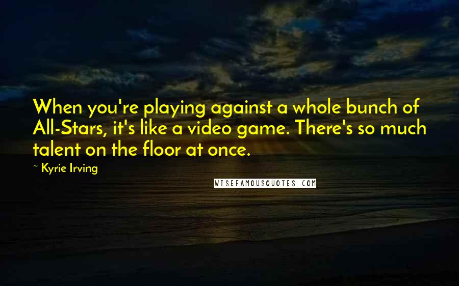 Kyrie Irving Quotes: When you're playing against a whole bunch of All-Stars, it's like a video game. There's so much talent on the floor at once.