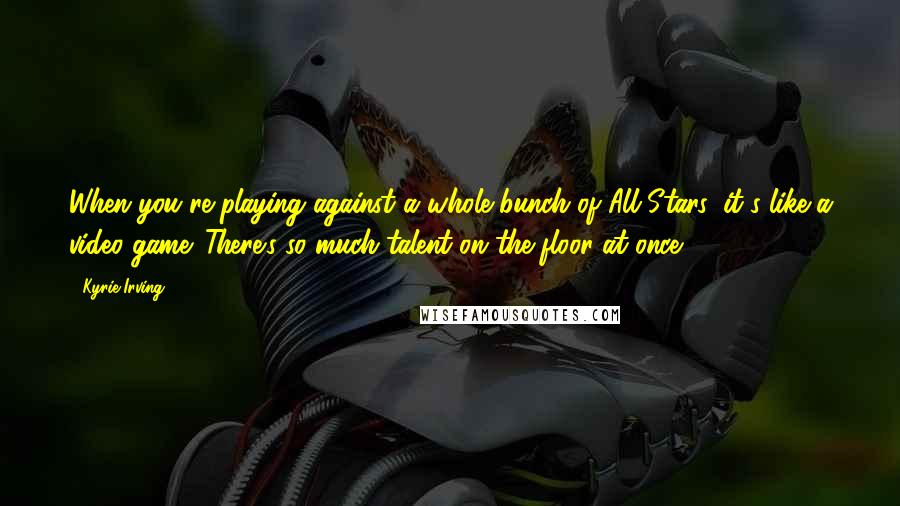 Kyrie Irving Quotes: When you're playing against a whole bunch of All-Stars, it's like a video game. There's so much talent on the floor at once.