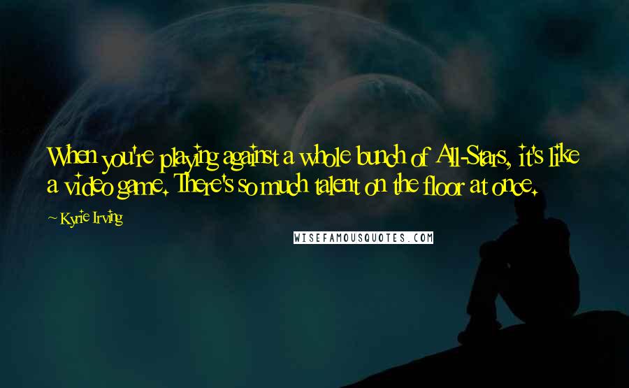 Kyrie Irving Quotes: When you're playing against a whole bunch of All-Stars, it's like a video game. There's so much talent on the floor at once.