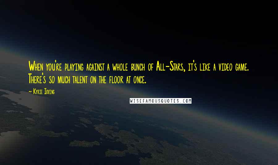 Kyrie Irving Quotes: When you're playing against a whole bunch of All-Stars, it's like a video game. There's so much talent on the floor at once.