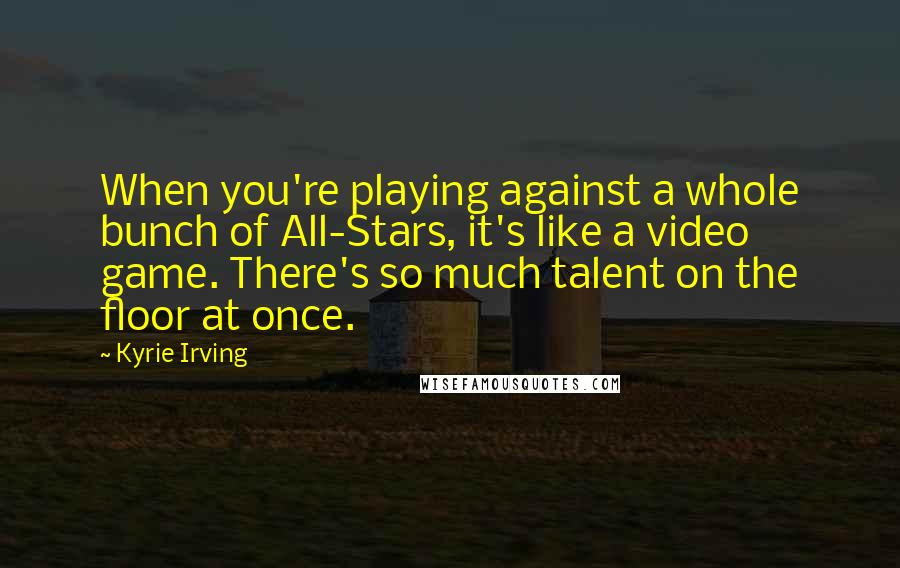 Kyrie Irving Quotes: When you're playing against a whole bunch of All-Stars, it's like a video game. There's so much talent on the floor at once.