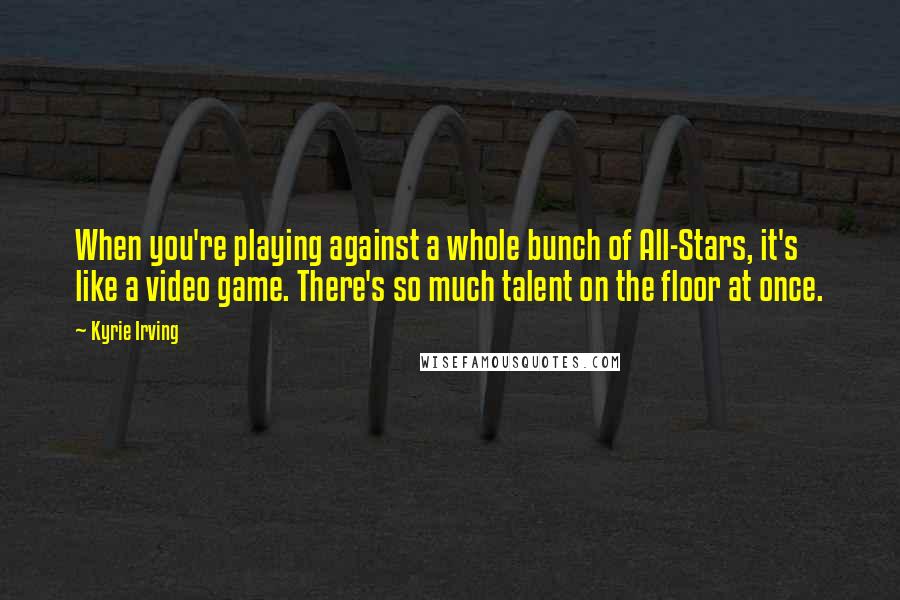 Kyrie Irving Quotes: When you're playing against a whole bunch of All-Stars, it's like a video game. There's so much talent on the floor at once.